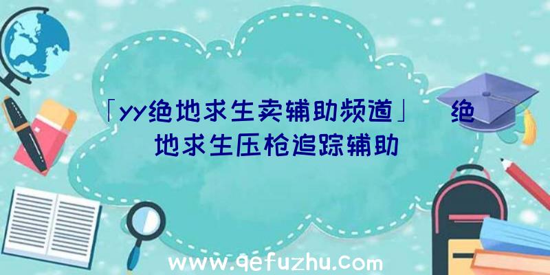 「yy绝地求生卖辅助频道」|绝地求生压枪追踪辅助